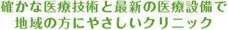 確かな医療技術と最新の医療設備で地域の方にやさしいクリニック